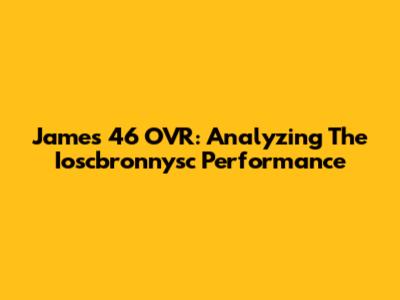 James' 46 OVR: Analyzing The Ioscbronnysc Performance