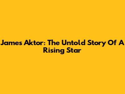 James Aktor: The Untold Story Of A Rising Star