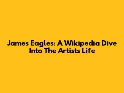 James Eagles: A Wikipedia Dive Into The Artist's Life