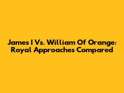 James I Vs. William Of Orange: Royal Approaches Compared
