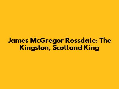 James McGregor Rossdale: The Kingston, Scotland King