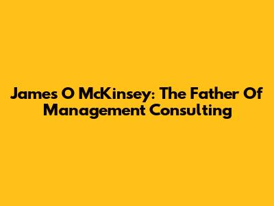 James O McKinsey: The Father Of Management Consulting
