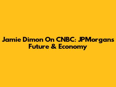 Jamie Dimon On CNBC: JPMorgan's Future & Economy