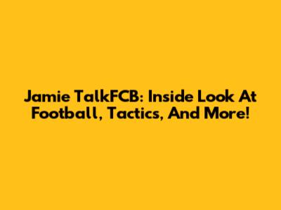 Jamie TalkFCB: Inside Look At Football, Tactics, And More!