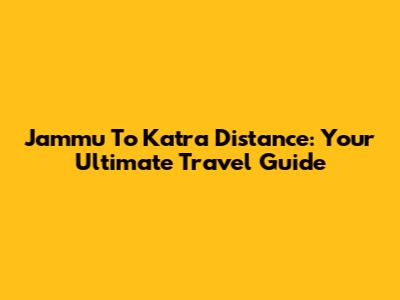 Jammu To Katra Distance: Your Ultimate Travel Guide