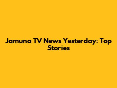 Jamuna TV News Yesterday: Top Stories