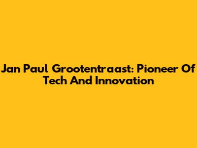 Jan Paul Grootentraast: Pioneer Of Tech And Innovation