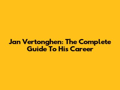 Jan Vertonghen: The Complete Guide To His Career