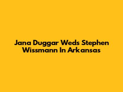 Jana Duggar Weds Stephen Wissmann In Arkansas