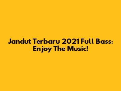 Jandut Terbaru 2021 Full Bass: Enjoy The Music!