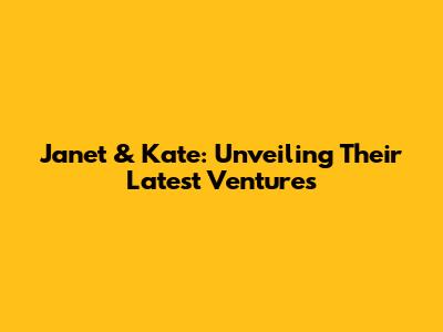 Janet & Kate: Unveiling Their Latest Ventures