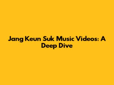 Jang Keun Suk Music Videos: A Deep Dive