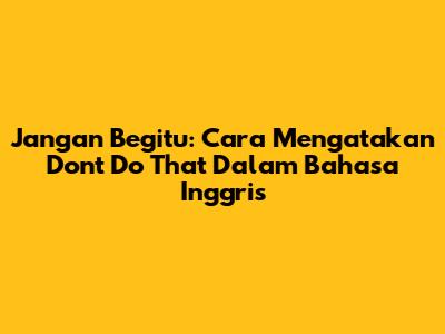 Jangan Begitu: Cara Mengatakan 'Don't Do That' Dalam Bahasa Inggris
