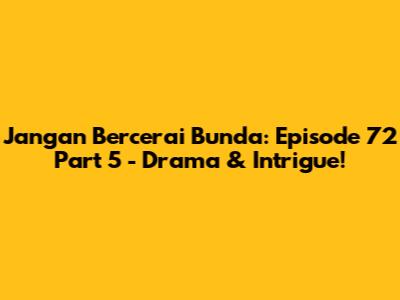 Jangan Bercerai Bunda: Episode 72 Part 5 - Drama & Intrigue!