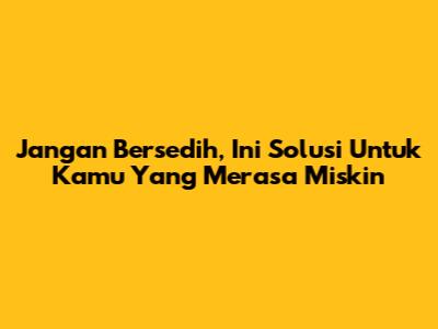 Jangan Bersedih, Ini Solusi Untuk Kamu Yang Merasa Miskin