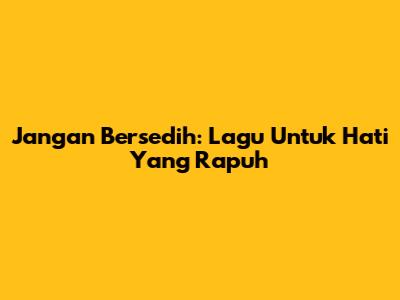 Jangan Bersedih: Lagu Untuk Hati Yang Rapuh