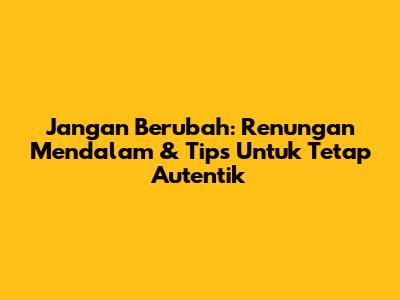 Jangan Berubah: Renungan Mendalam & Tips Untuk Tetap Autentik