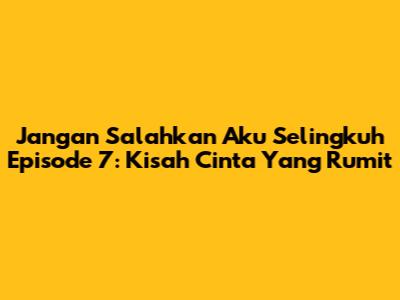 Jangan Salahkan Aku Selingkuh Episode 7: Kisah Cinta Yang Rumit