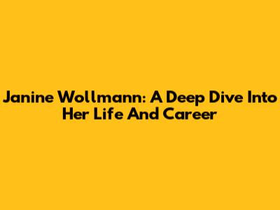 Janine Wollmann: A Deep Dive Into Her Life And Career