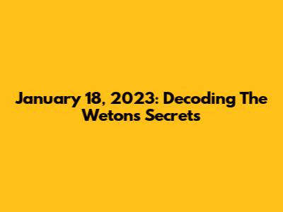 January 18, 2023: Decoding The Weton's Secrets