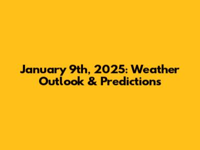 January 9th, 2025: Weather Outlook & Predictions