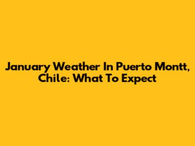 January Weather In Puerto Montt, Chile: What To Expect
