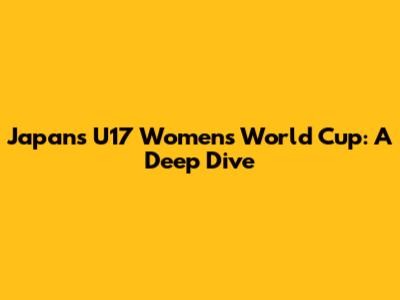 Japan's U17 Women's World Cup: A Deep Dive