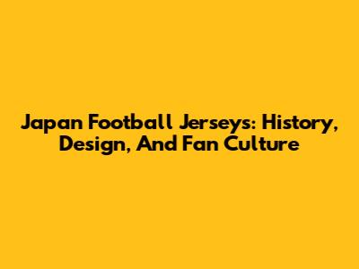 Japan Football Jerseys: History, Design, And Fan Culture