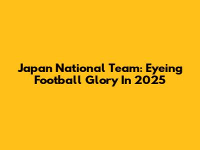 Japan National Team: Eyeing Football Glory In 2025