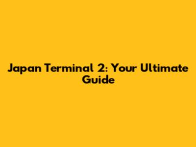Japan Terminal 2: Your Ultimate Guide