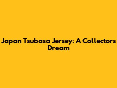 Japan Tsubasa Jersey: A Collector's Dream