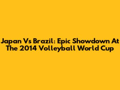 Japan Vs Brazil: Epic Showdown At The 2014 Volleyball World Cup