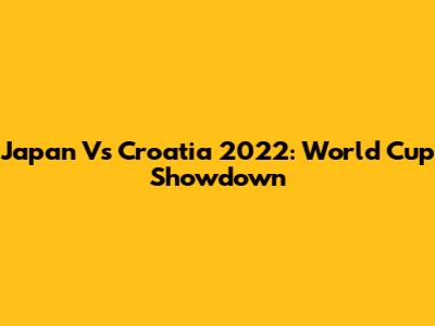Japan Vs Croatia 2022: World Cup Showdown