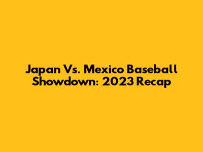 Japan Vs. Mexico Baseball Showdown: 2023 Recap