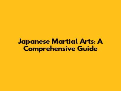 Japanese Martial Arts: A Comprehensive Guide