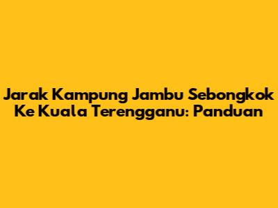 Jarak Kampung Jambu Sebongkok Ke Kuala Terengganu: Panduan