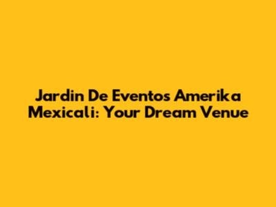 Jardin De Eventos Amerika Mexicali: Your Dream Venue