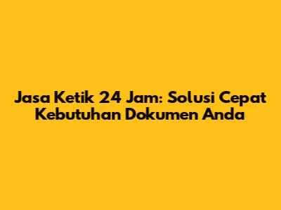 Jasa Ketik 24 Jam: Solusi Cepat Kebutuhan Dokumen Anda
