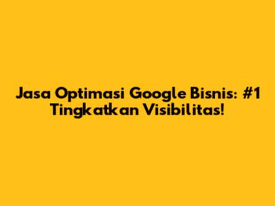 Jasa Optimasi Google Bisnis: #1 Tingkatkan Visibilitas!