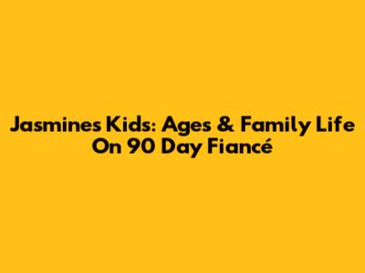 Jasmine's Kids: Ages & Family Life On 90 Day Fiancé