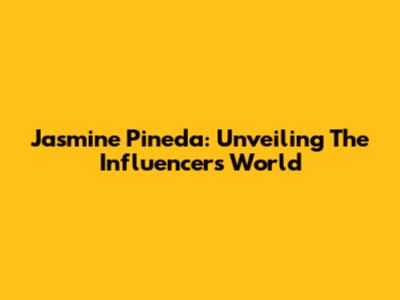 Jasmine Pineda: Unveiling The Influencer's World