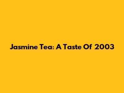 Jasmine Tea: A Taste Of 2003