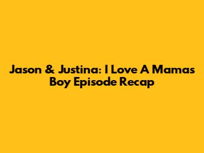 Jason & Justina: 'I Love A Mama's Boy' Episode Recap