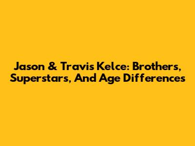 Jason & Travis Kelce: Brothers, Superstars, And Age Differences