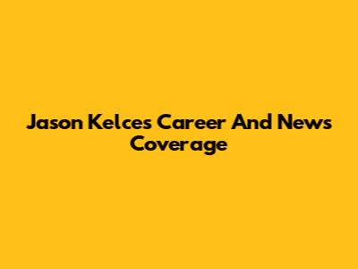 Jason Kelce's Career And News Coverage