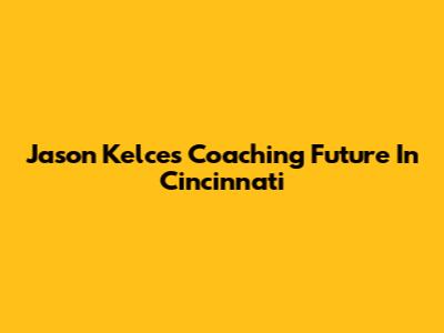 Jason Kelce's Coaching Future In Cincinnati