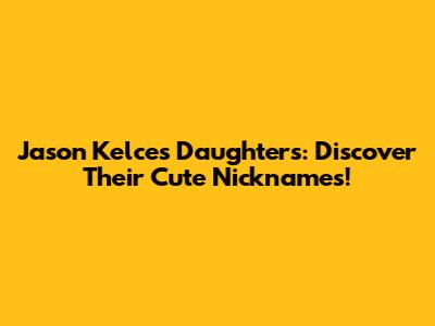 Jason Kelce's Daughters: Discover Their Cute Nicknames!