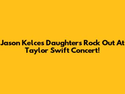 Jason Kelce's Daughters Rock Out At Taylor Swift Concert!
