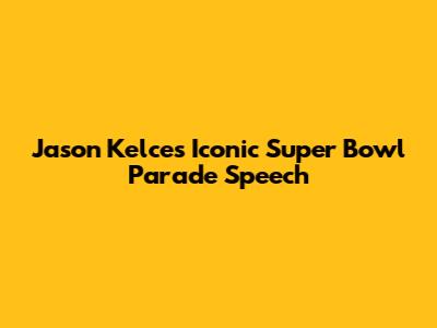 Jason Kelce's Iconic Super Bowl Parade Speech