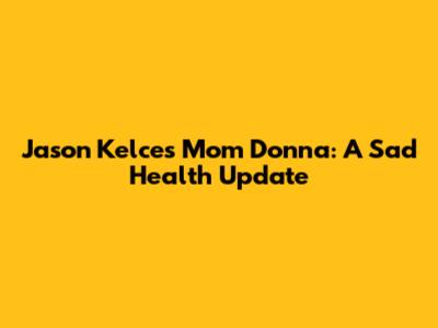 Jason Kelce's Mom Donna: A Sad Health Update